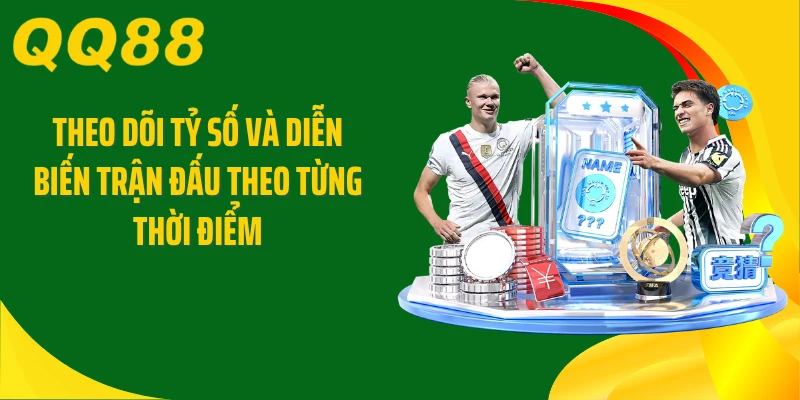 Theo dõi tỷ số và diễn biến trận đấu theo từng thời điểm